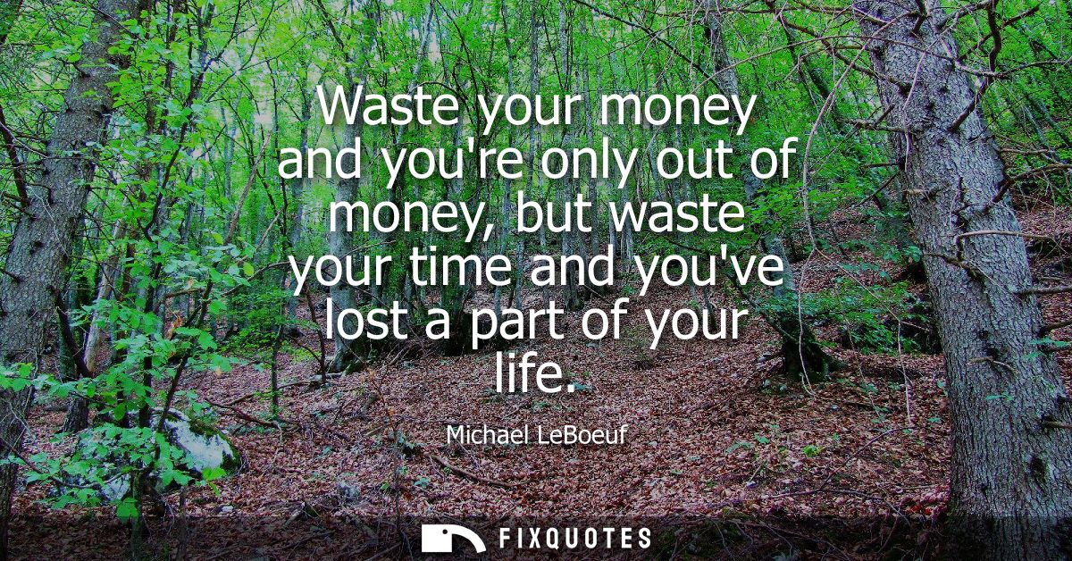 Waste your money and youre only out of money, but waste your time and youve lost a part of your life