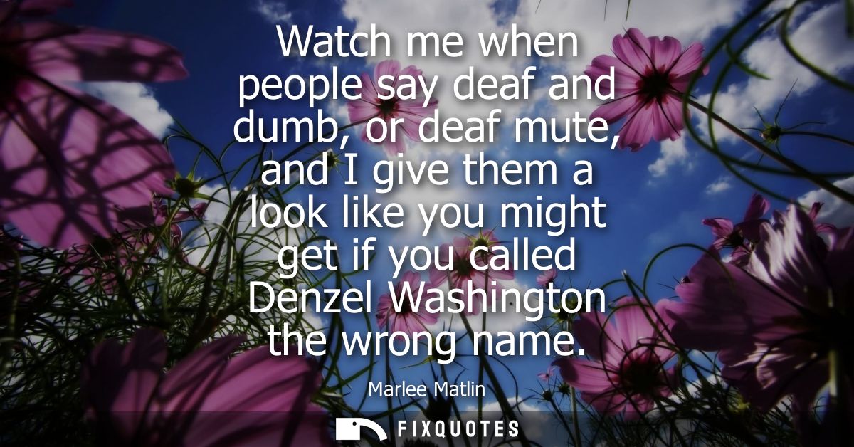Watch me when people say deaf and dumb, or deaf mute, and I give them a look like you might get if you called Denzel Was