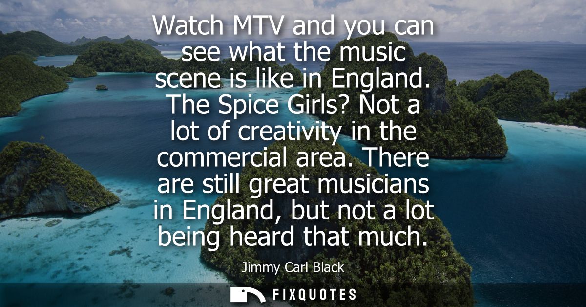 Watch MTV and you can see what the music scene is like in England. The Spice Girls? Not a lot of creativity in the comme