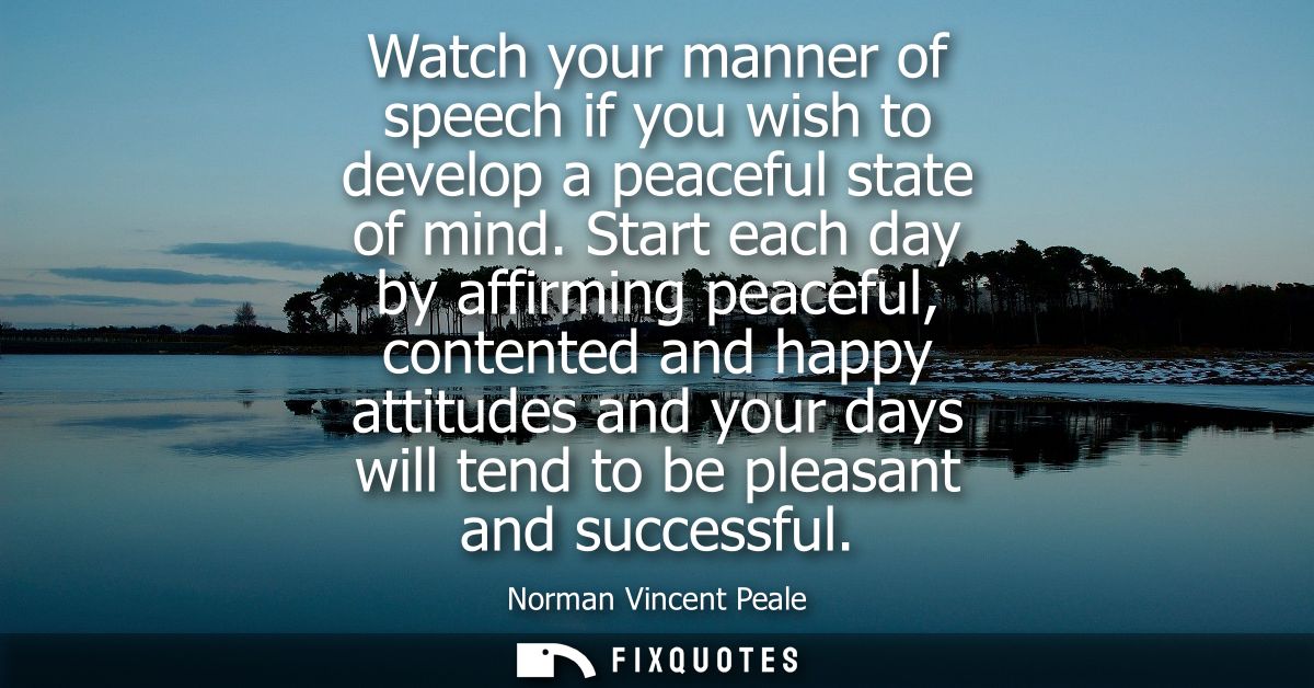 Watch your manner of speech if you wish to develop a peaceful state of mind. Start each day by affirming peaceful, conte