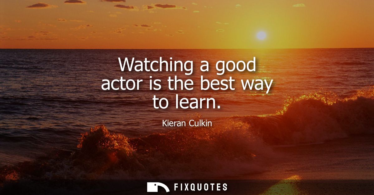 Watching a good actor is the best way to learn