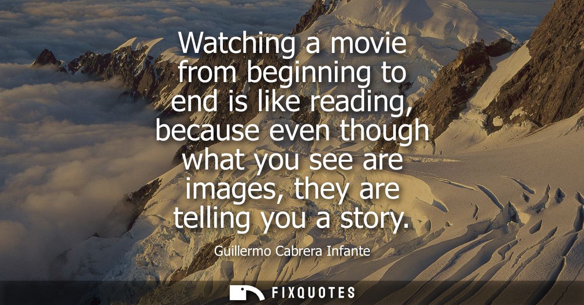 Watching a movie from beginning to end is like reading, because even though what you see are images, they are telling yo