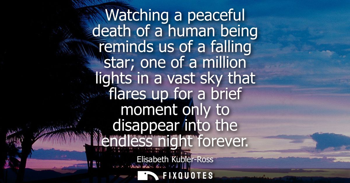 Watching a peaceful death of a human being reminds us of a falling star one of a million lights in a vast sky that flare