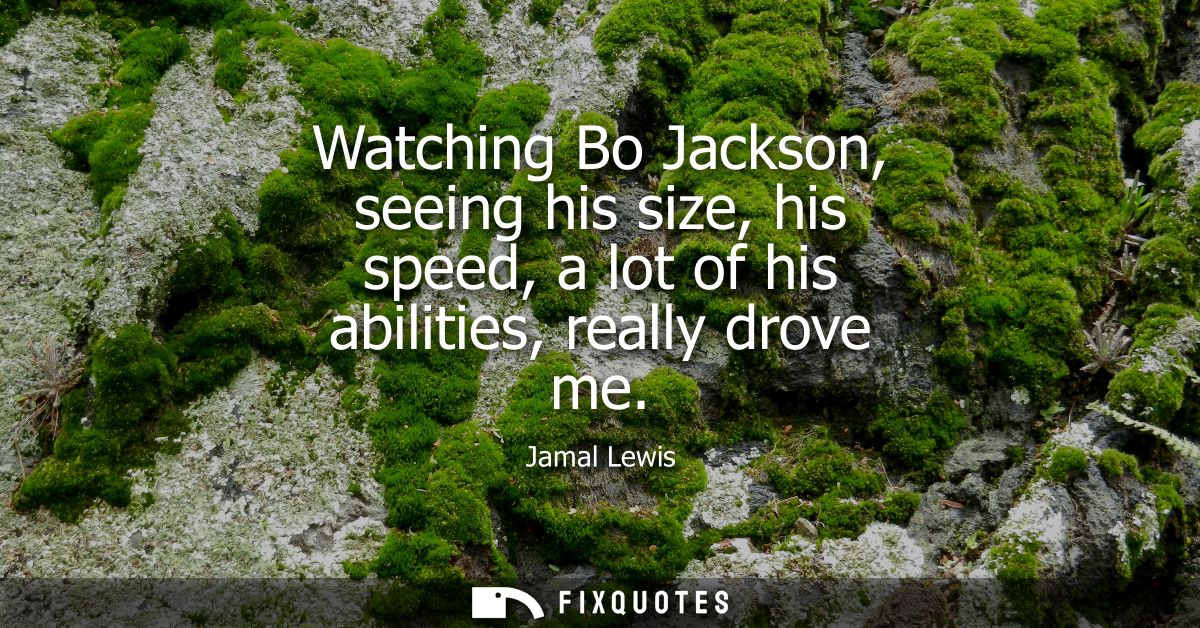 Watching Bo Jackson, seeing his size, his speed, a lot of his abilities, really drove me