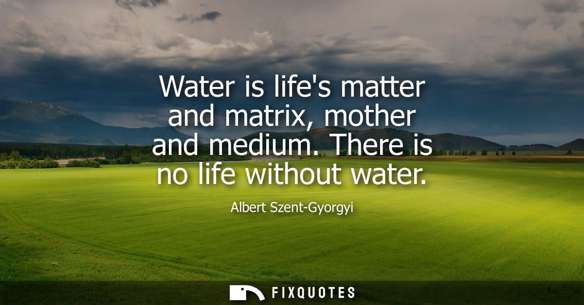 Water is lifes matter and matrix, mother and medium. There is no life without water