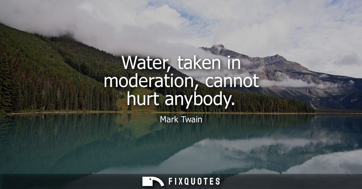 Water, taken in moderation, cannot hurt anybody
