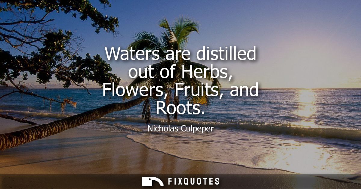 Waters are distilled out of Herbs, Flowers, Fruits, and Roots