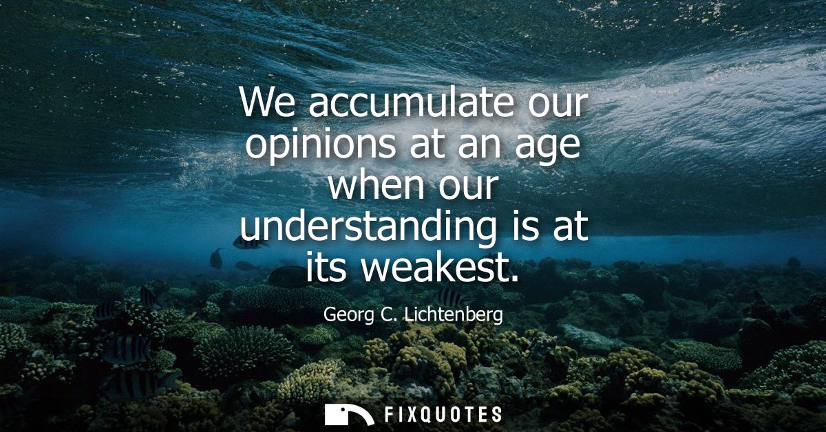 We accumulate our opinions at an age when our understanding is at its weakest