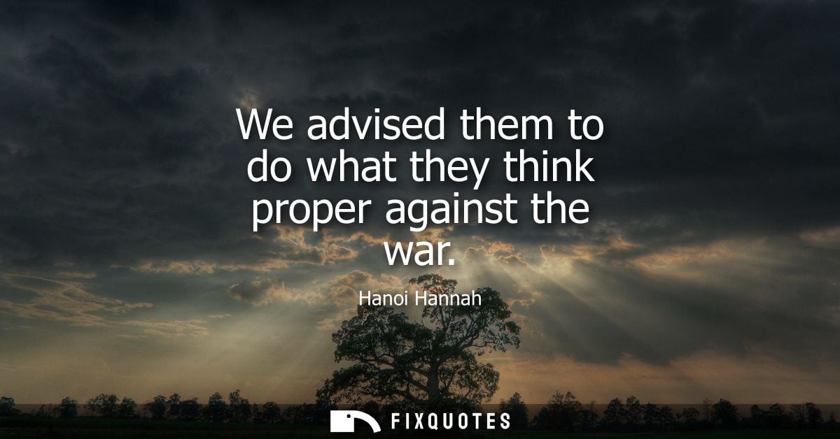 We advised them to do what they think proper against the war
