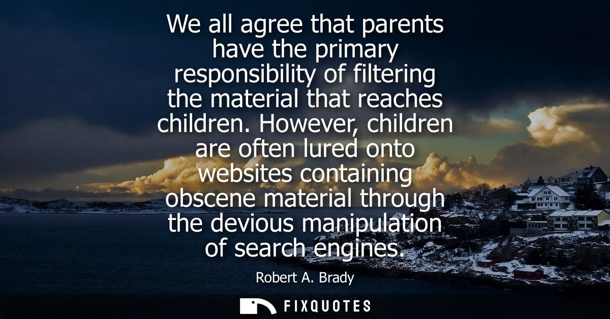 We all agree that parents have the primary responsibility of filtering the material that reaches children.