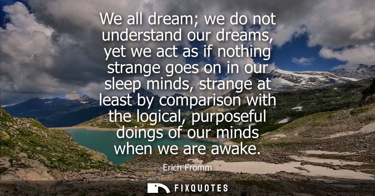 We all dream we do not understand our dreams, yet we act as if nothing strange goes on in our sleep minds, strange at le
