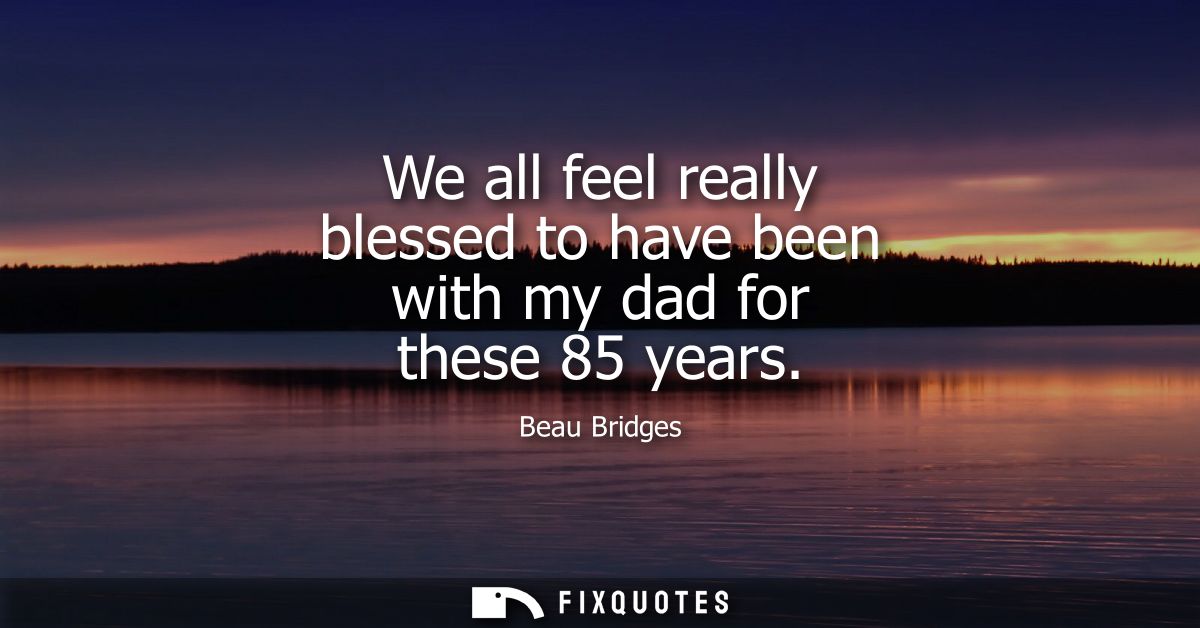 We all feel really blessed to have been with my dad for these 85 years