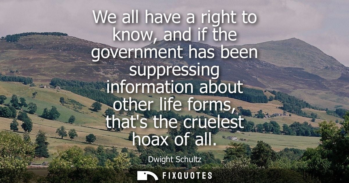 We all have a right to know, and if the government has been suppressing information about other life forms, thats the cr