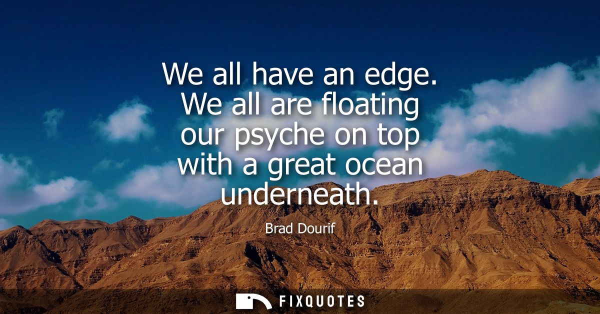 We all have an edge. We all are floating our psyche on top with a great ocean underneath