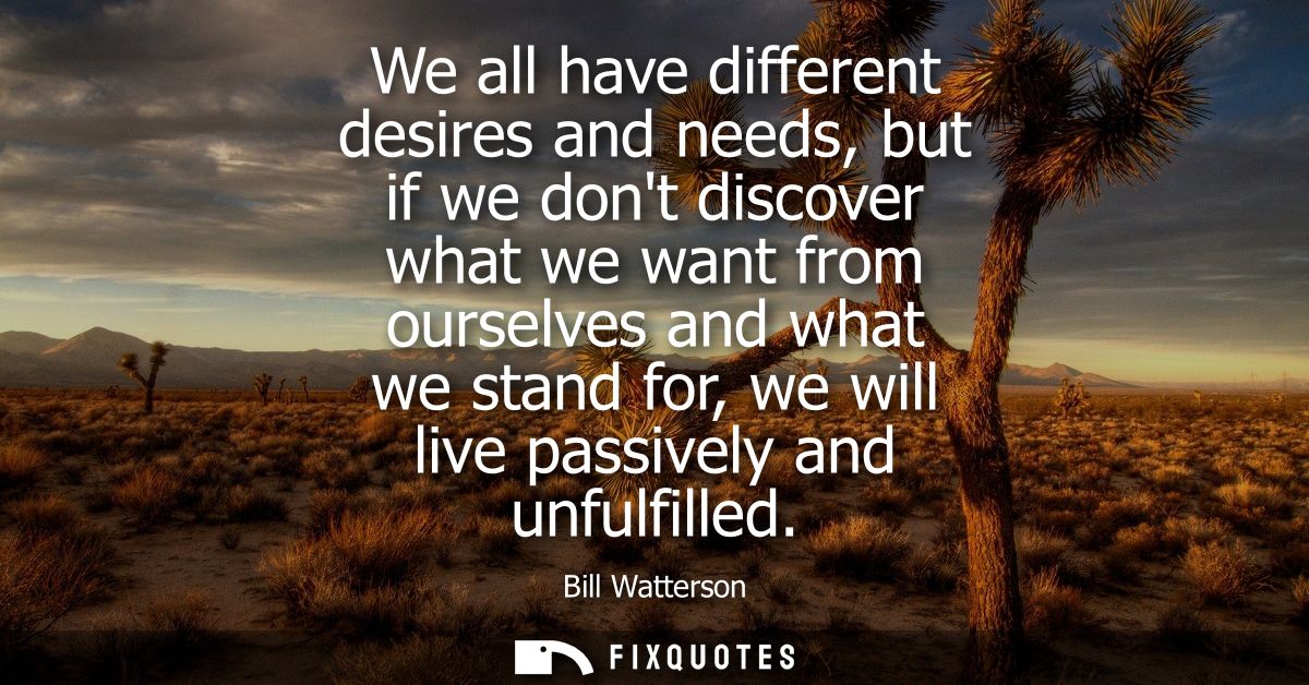 We all have different desires and needs, but if we dont discover what we want from ourselves and what we stand for, we w
