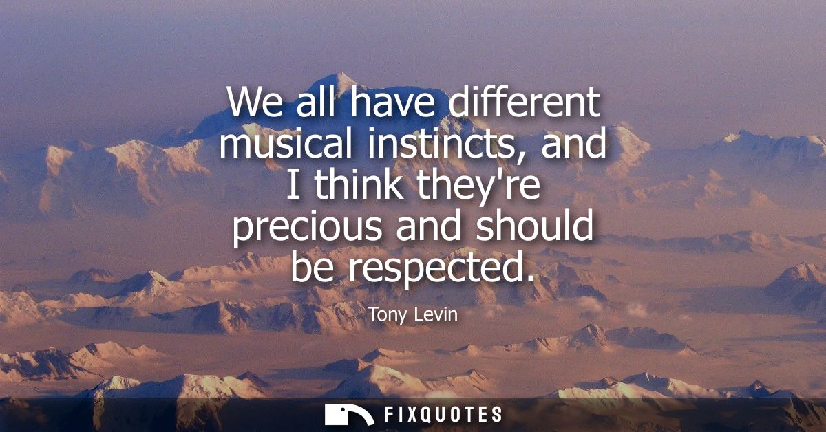 We all have different musical instincts, and I think theyre precious and should be respected