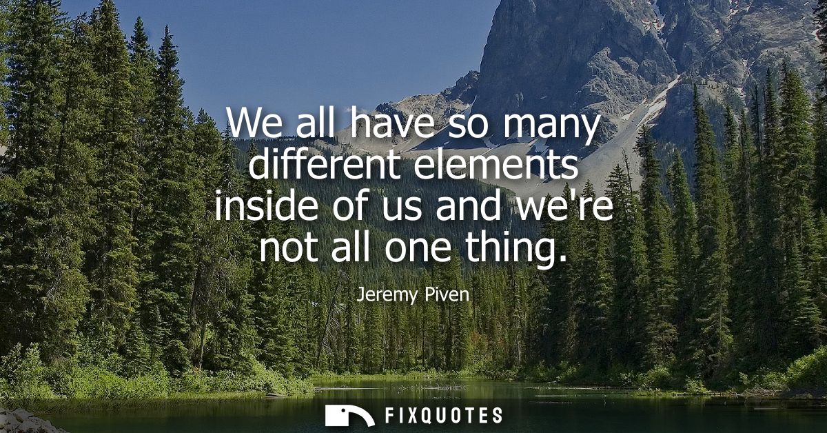 We all have so many different elements inside of us and were not all one thing