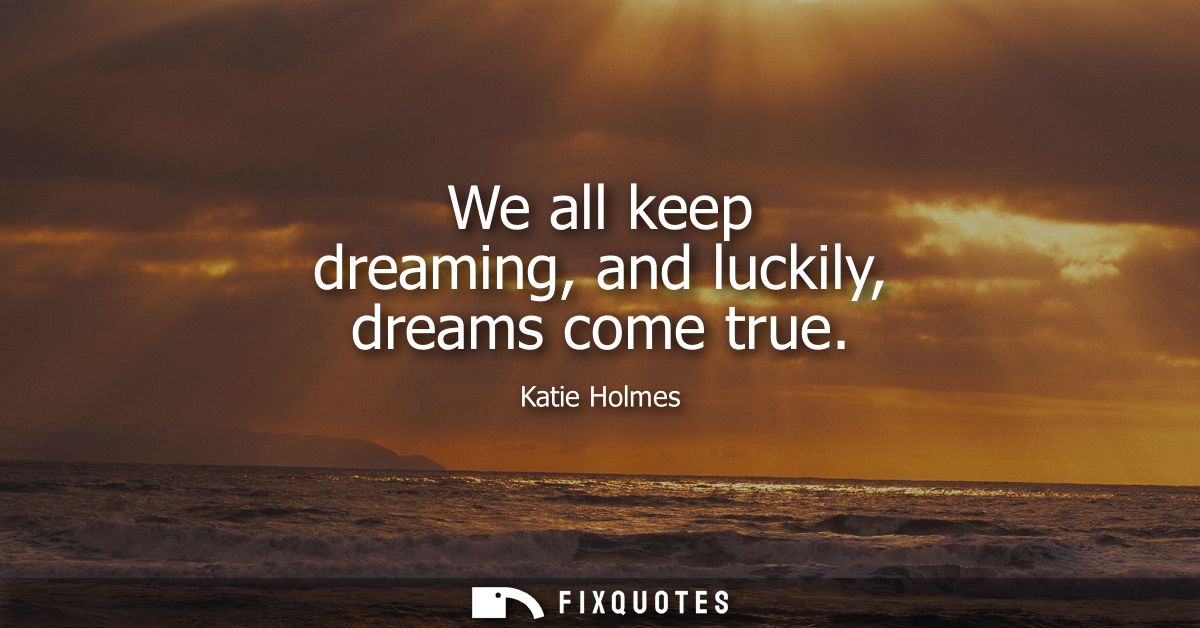We all keep dreaming, and luckily, dreams come true