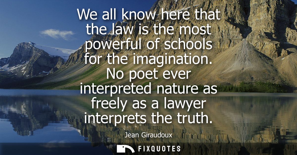 We all know here that the law is the most powerful of schools for the imagination. No poet ever interpreted nature as fr