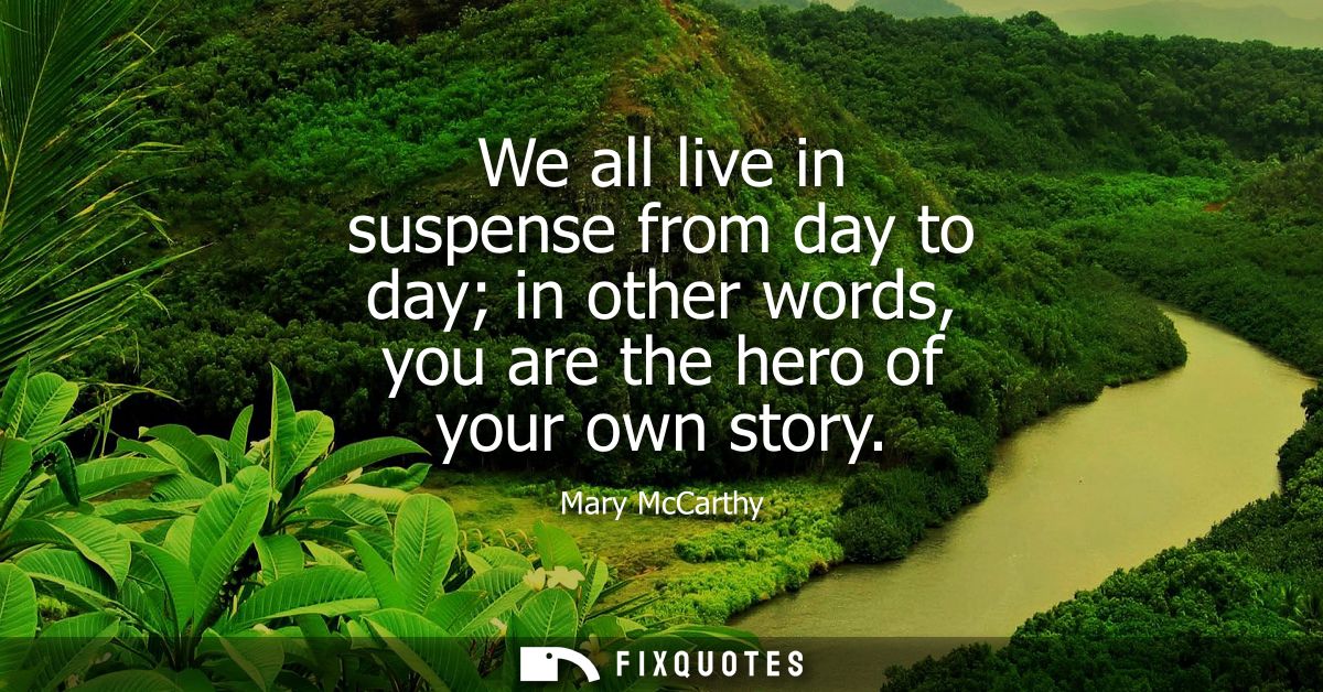 We all live in suspense from day to day in other words, you are the hero of your own story