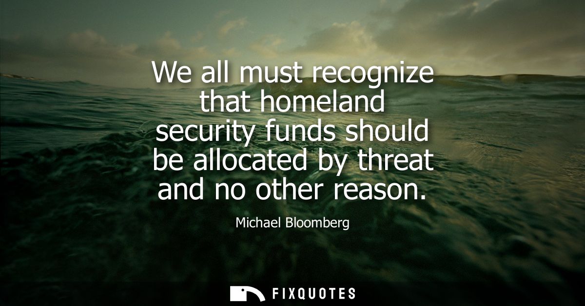 We all must recognize that homeland security funds should be allocated by threat and no other reason