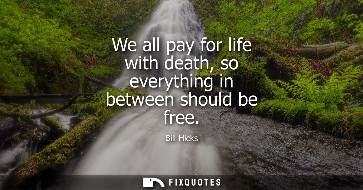 We all pay for life with death, so everything in between should be free