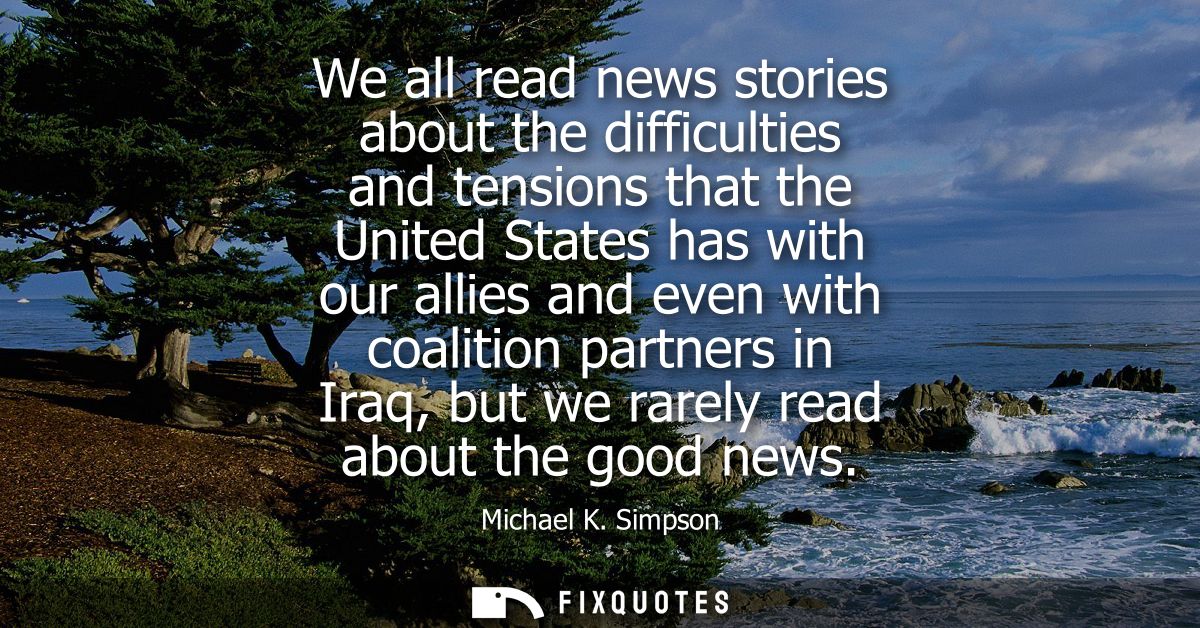 We all read news stories about the difficulties and tensions that the United States has with our allies and even with co