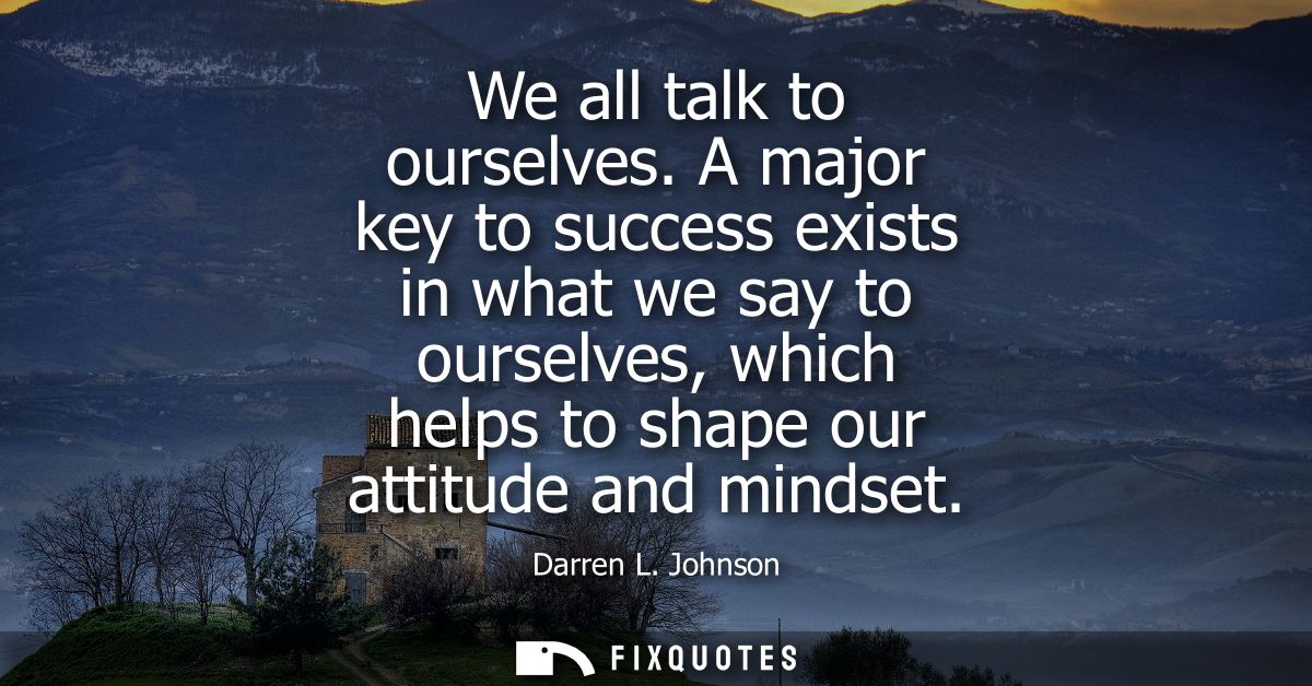 We all talk to ourselves. A major key to success exists in what we say to ourselves, which helps to shape our attitude a