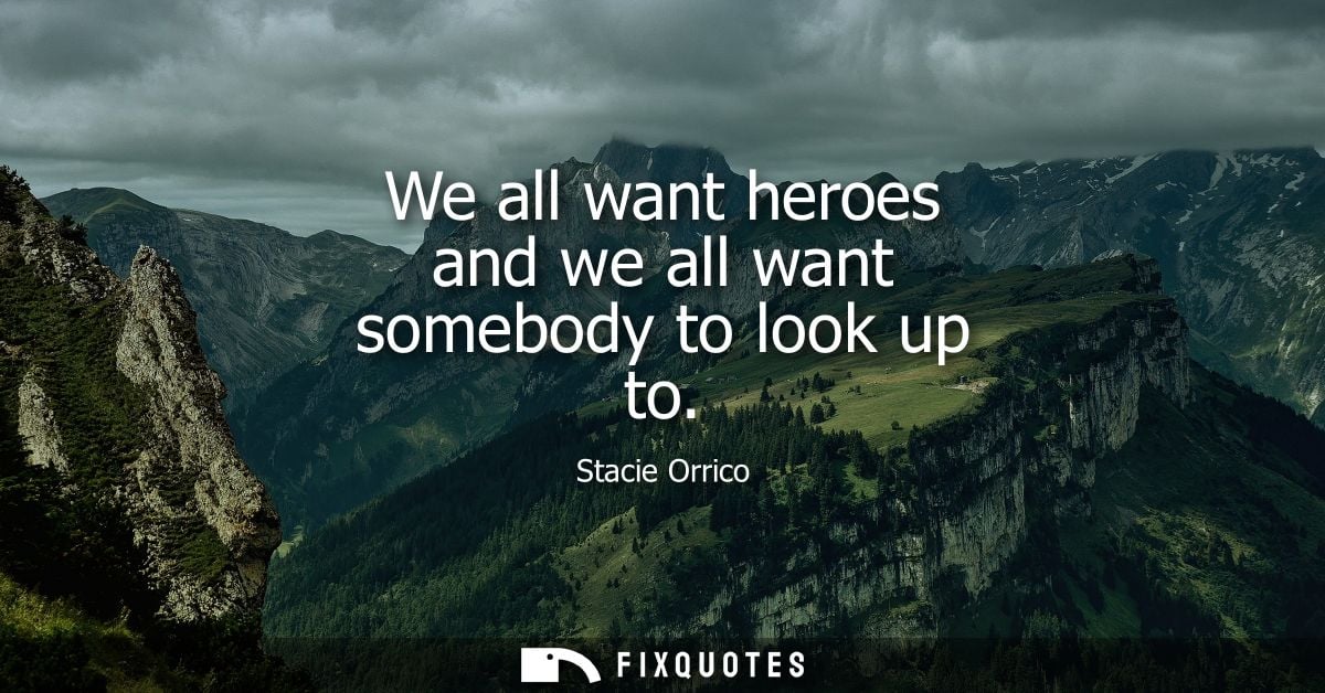 We all want heroes and we all want somebody to look up to