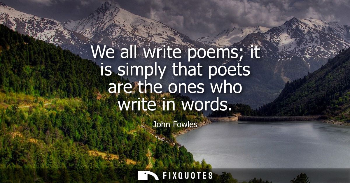 We all write poems it is simply that poets are the ones who write in words