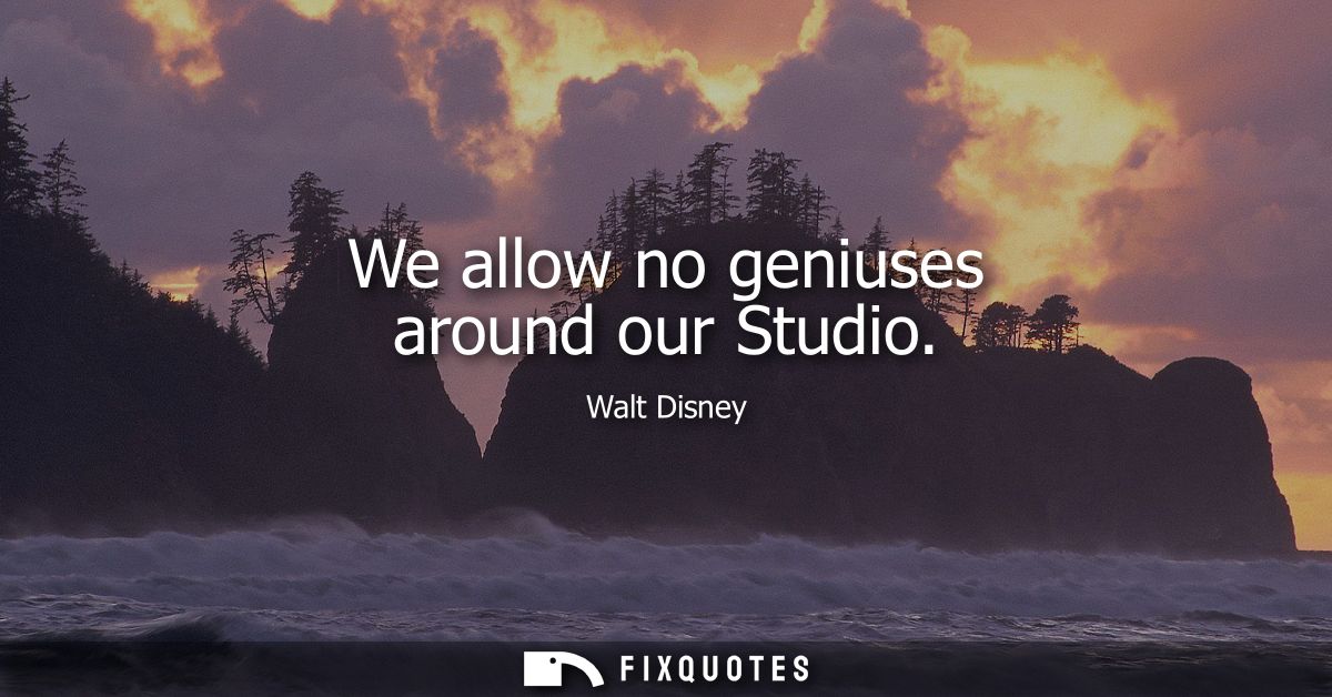We allow no geniuses around our Studio