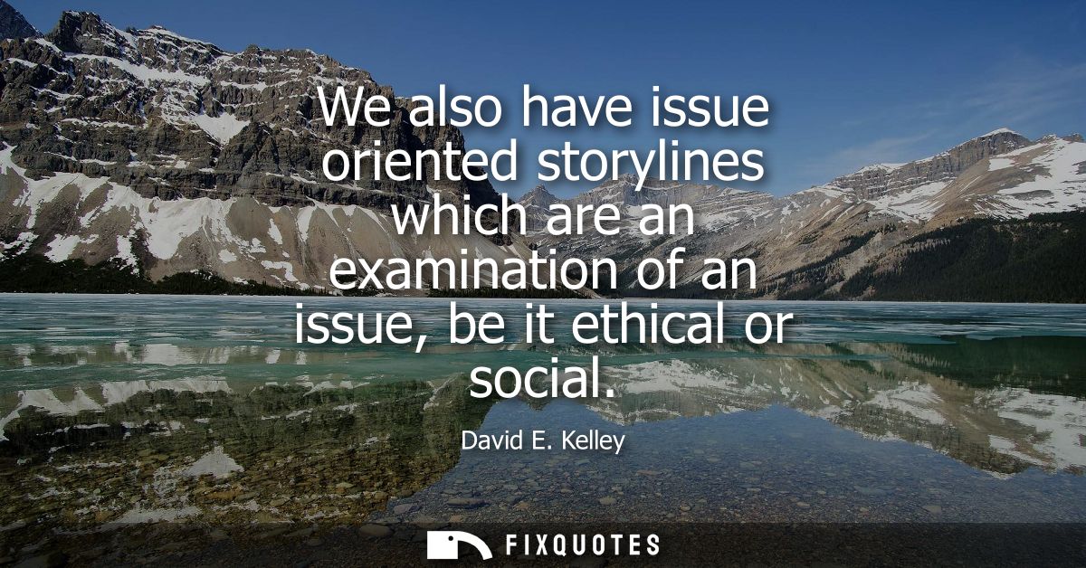 We also have issue oriented storylines which are an examination of an issue, be it ethical or social