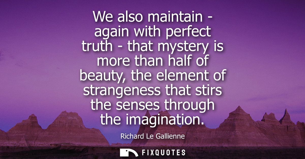 We also maintain - again with perfect truth - that mystery is more than half of beauty, the element of strangeness that 