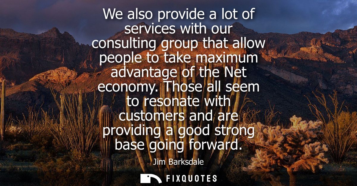 We also provide a lot of services with our consulting group that allow people to take maximum advantage of the Net econo