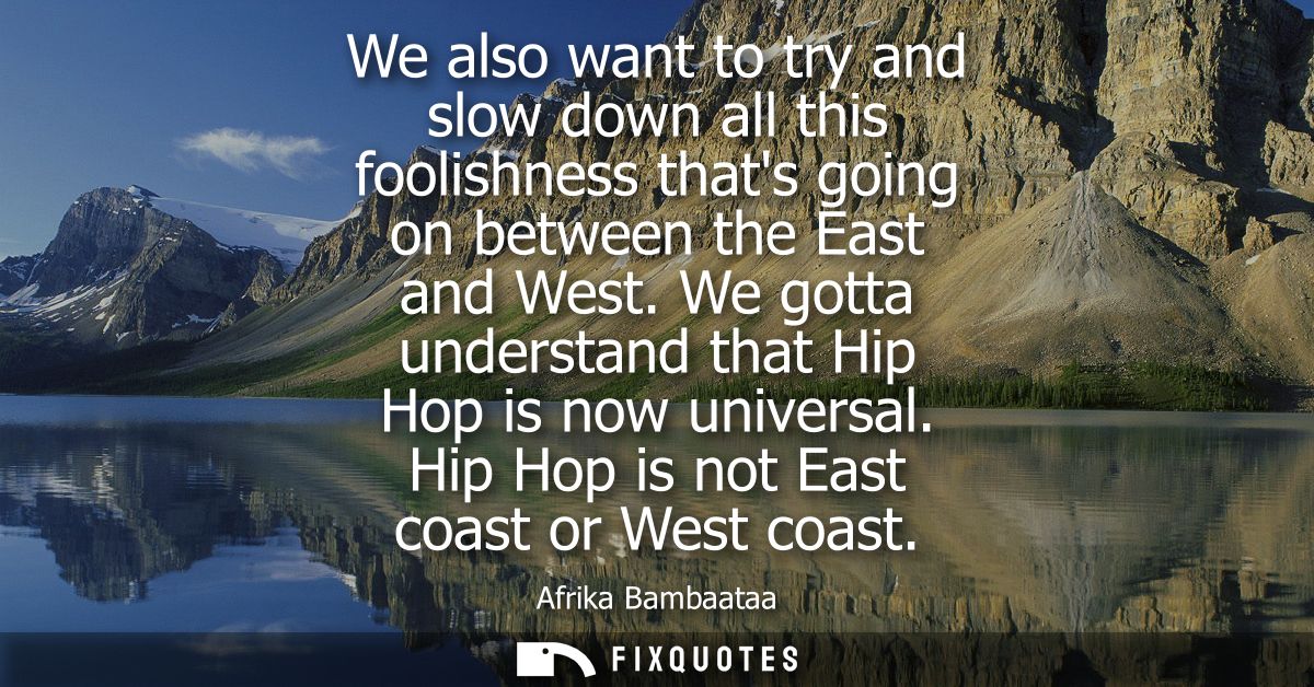 We also want to try and slow down all this foolishness thats going on between the East and West. We gotta understand tha