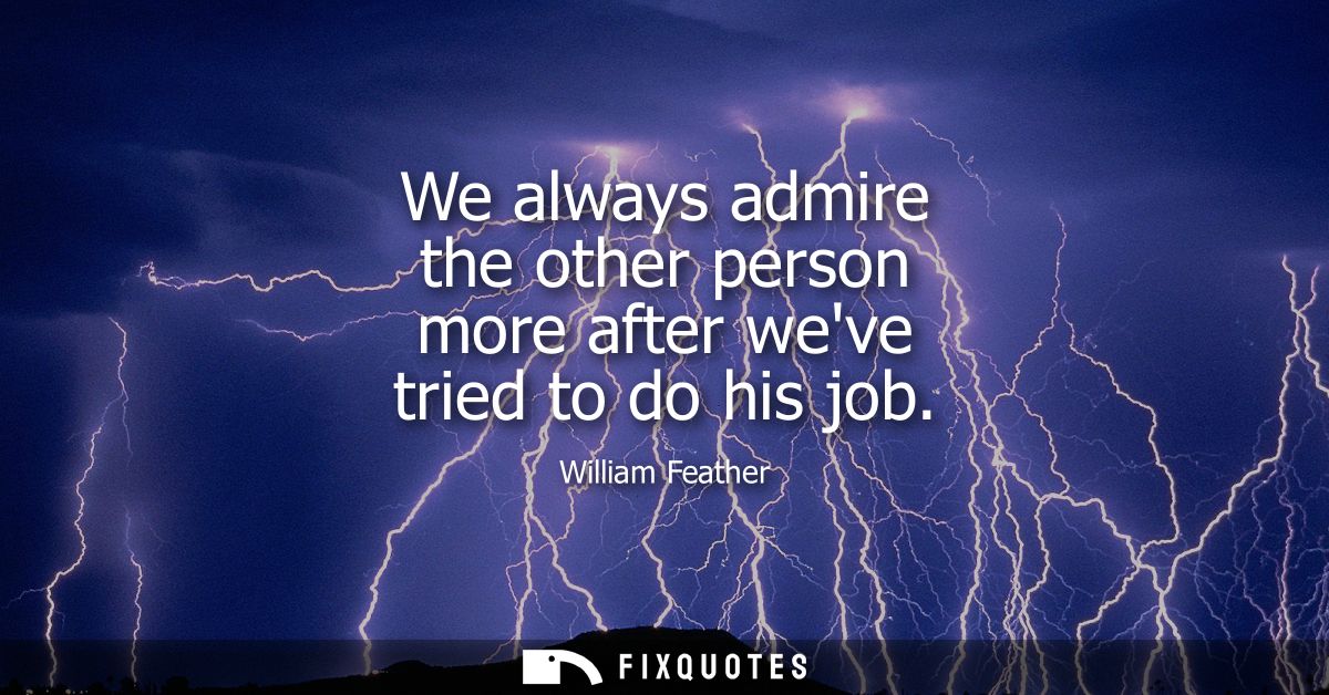 We always admire the other person more after weve tried to do his job