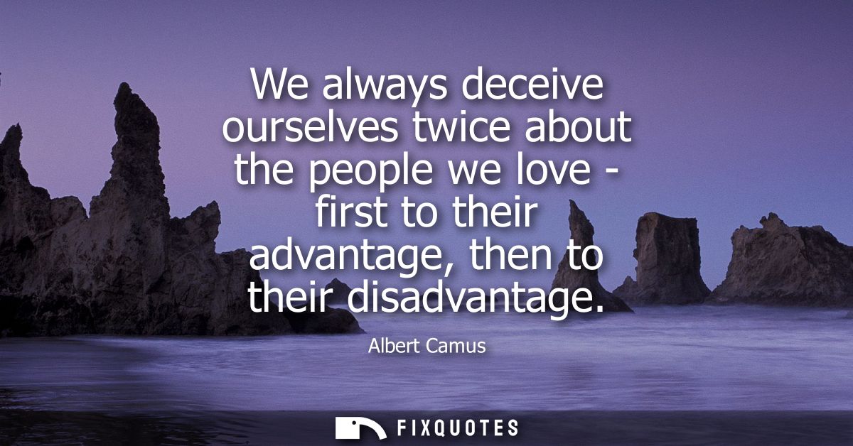 We always deceive ourselves twice about the people we love - first to their advantage, then to their disadvantage - Albe