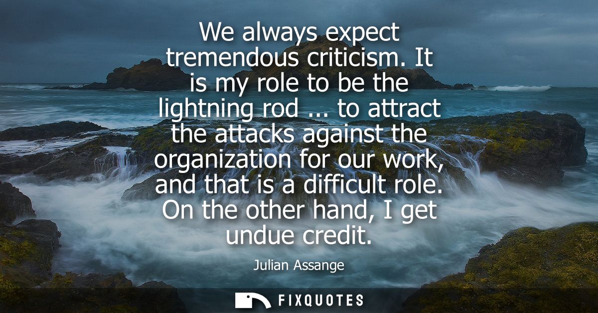 We always expect tremendous criticism. It is my role to be the lightning rod ... to attract the attacks against the orga
