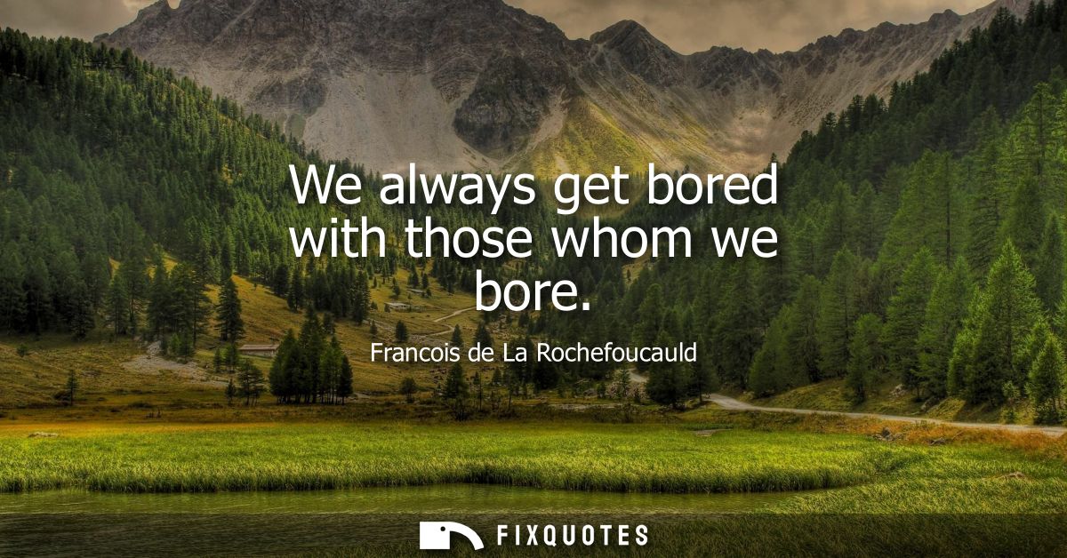 We always get bored with those whom we bore
