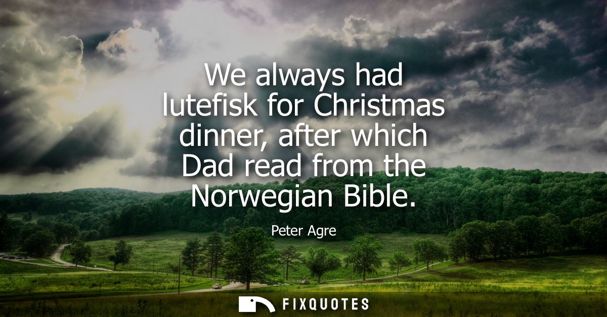 We always had lutefisk for Christmas dinner, after which Dad read from the Norwegian Bible