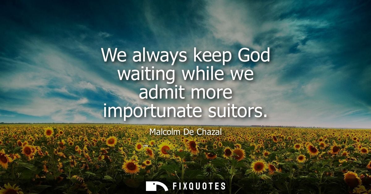 We always keep God waiting while we admit more importunate suitors