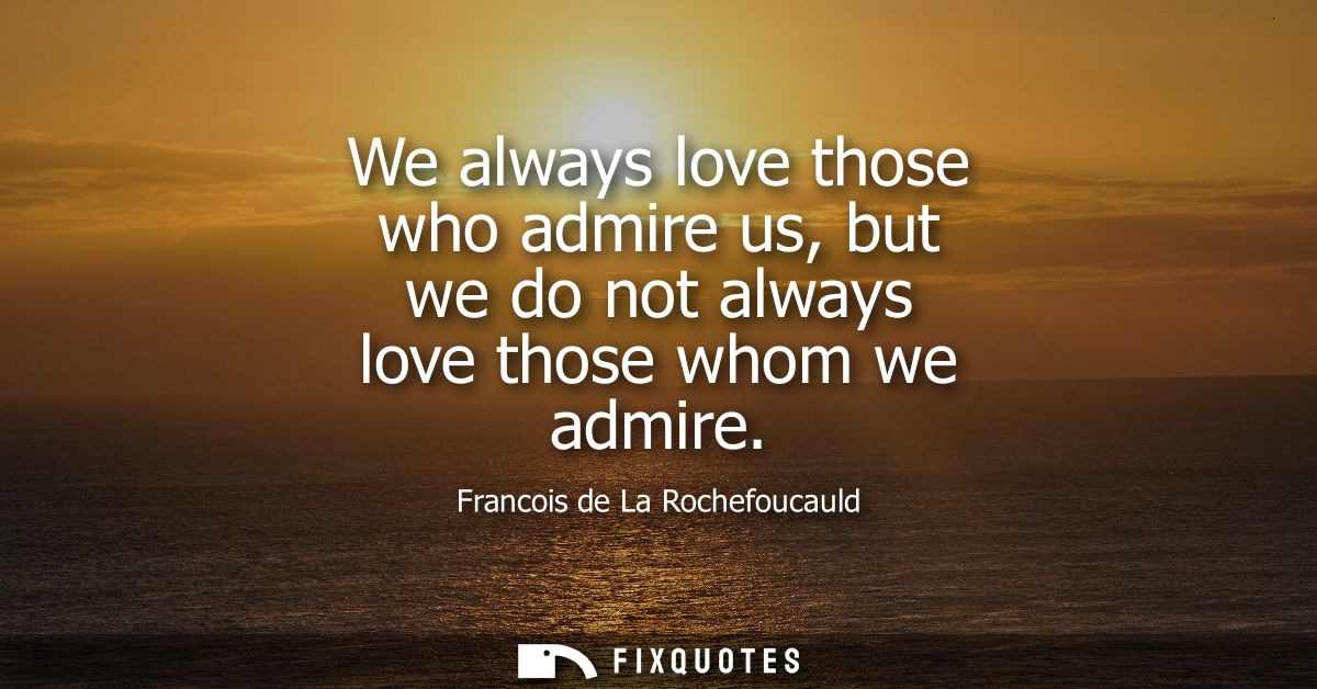 We always love those who admire us, but we do not always love those whom we admire