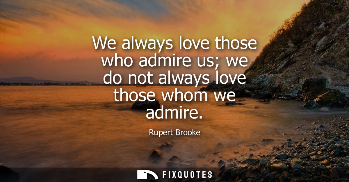We always love those who admire us we do not always love those whom we admire