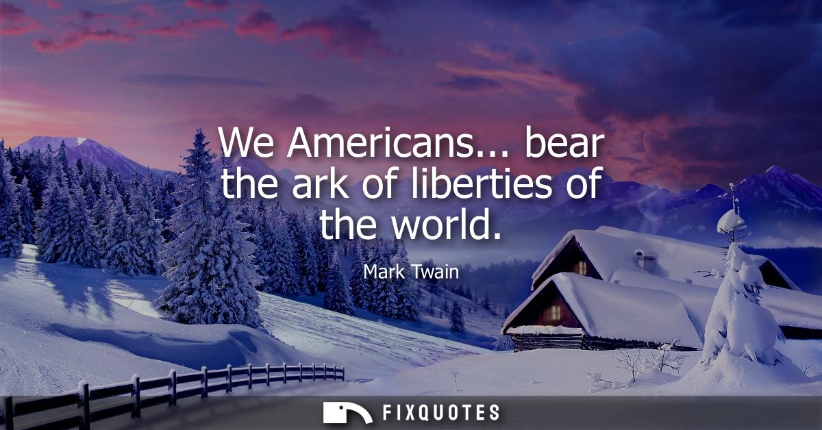 We Americans... bear the ark of liberties of the world