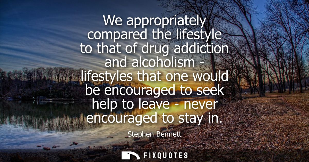 We appropriately compared the lifestyle to that of drug addiction and alcoholism - lifestyles that one would be encourag