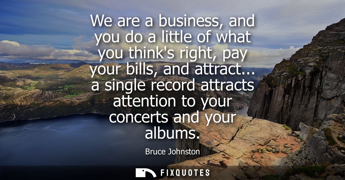 We are a business, and you do a little of what you thinks right, pay your bills, and attract... a single record attracts