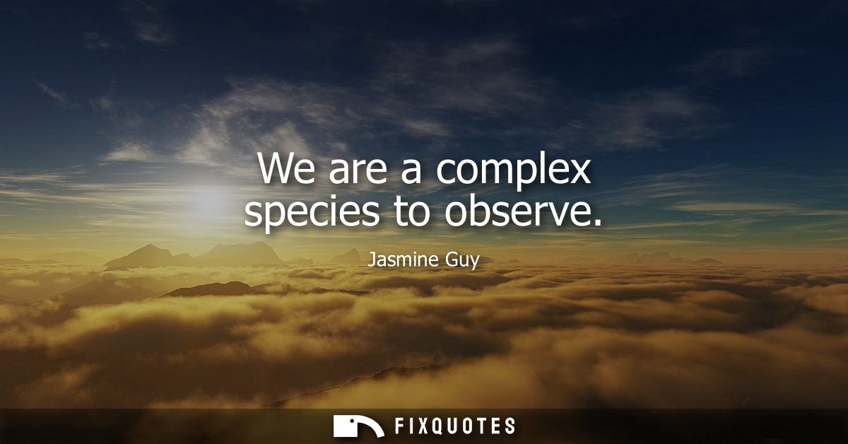 We are a complex species to observe