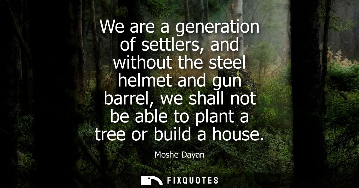 We are a generation of settlers, and without the steel helmet and gun barrel, we shall not be able to plant a tree or bu
