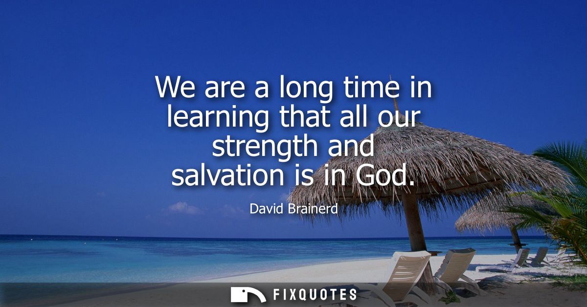 We are a long time in learning that all our strength and salvation is in God