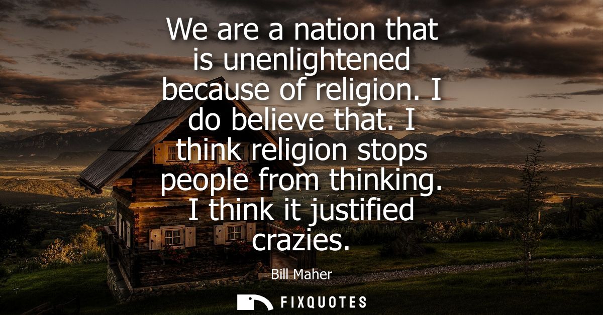 We are a nation that is unenlightened because of religion. I do believe that. I think religion stops people from thinkin